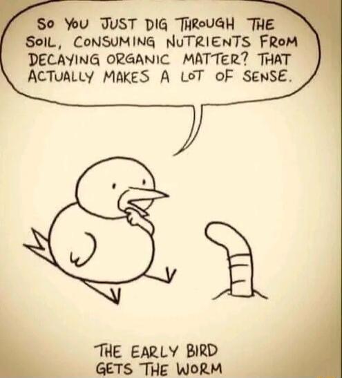 You TUST DIG THROUGH THE IL CONSUMING NUTRIENTS FRe DECAYING ORGANIC MATTER THAT ACTUALLY MAKES A LST OF SENSE THE EARLY BIRD GETS THE WORM