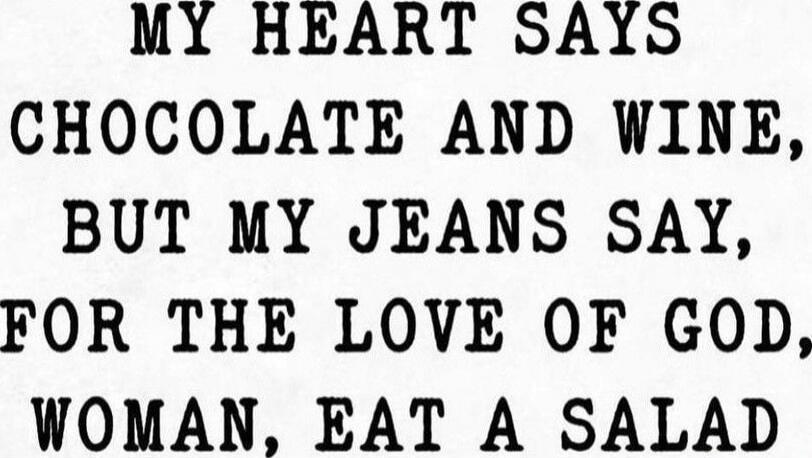 MY HEART SAYS CHOCOLATE AND WINE, BUT MY JEANS SAY, FOR THE LOVE OF GOD, WOMAN, EAT A SALAD