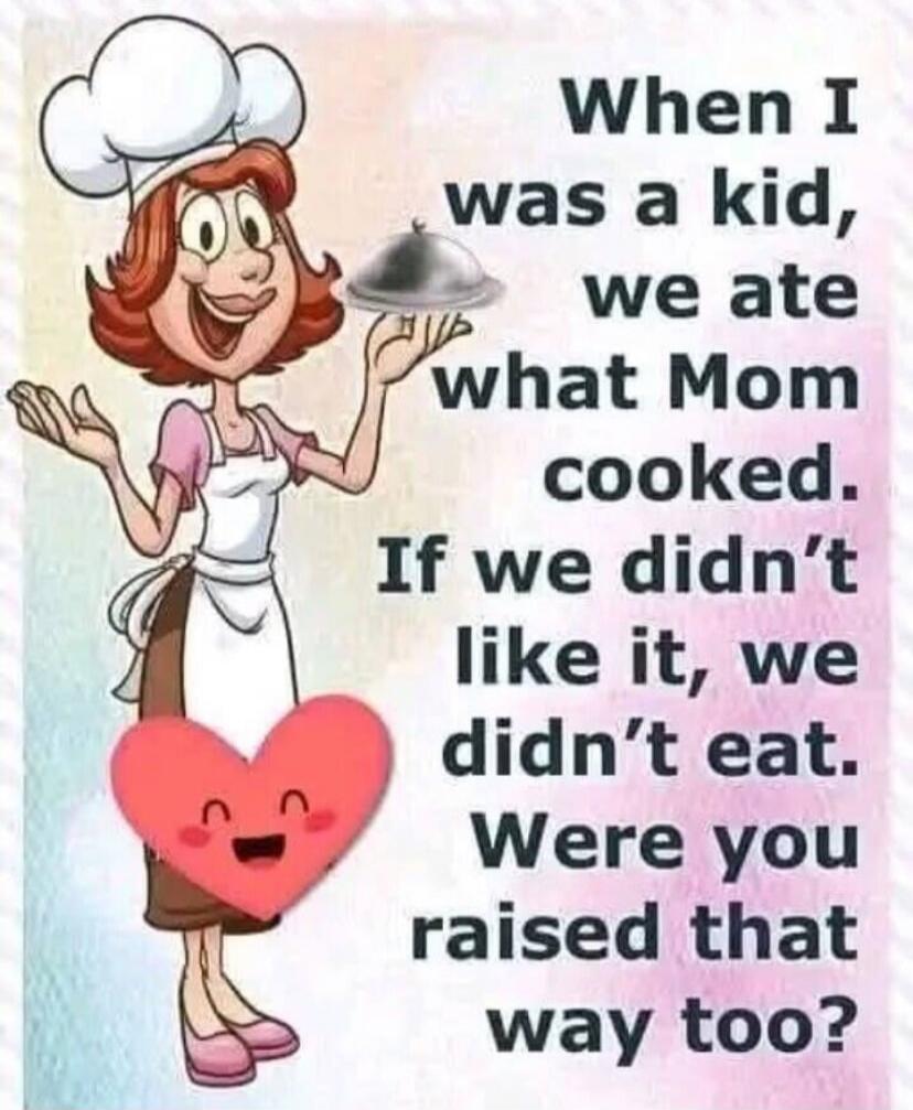 When I was a kid, we ate what Mom cooked. If we didn't like it, we didn't eat. Were you raised that way too?
