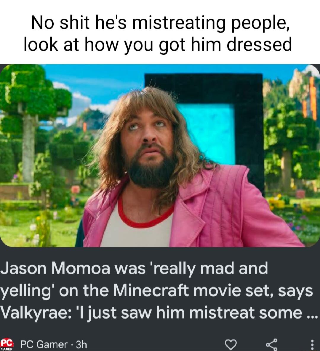 No shit hes mistreating people look at how you got him dressed Jason Momoa was really mad and yelling on the Minecraft movie set says Valkyrae l just saw him mistreat some C PC Gamer 3h v I