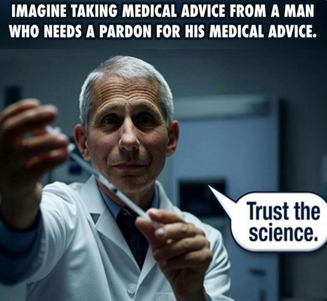 IMAGINE TAKING MEDICAL ADVICE FROM A MAN WHO NEEDS A PARDON FOR HIS MEDICAL ADVICE. Trust the science.