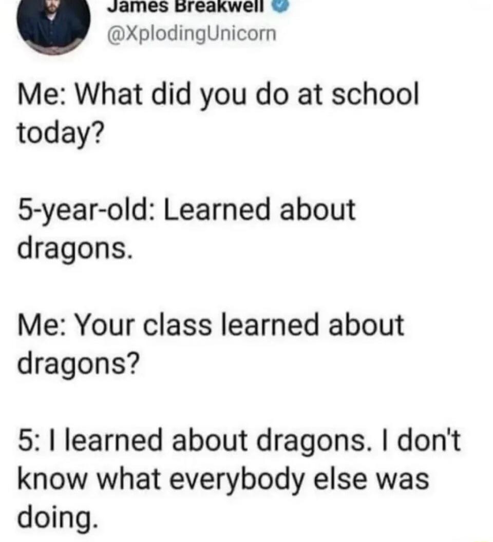 Me: What did you do at school today? 5-year-old: Learned about dragons. Me: Your class learned about dragons? 5: I learned about dragons. I don't know what everybody else was doing.
