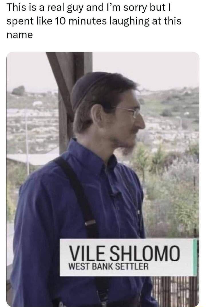 This is a real guy and Im sorry but spent like 10 minutes laughing at this name VILE SHLOMO WEST BANK SETTLER