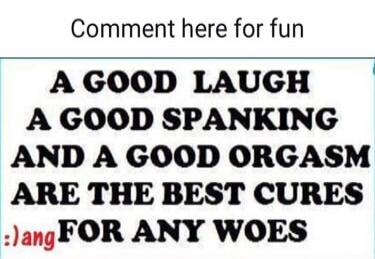 Comment here for fun. A good laugh, a good spanking, and a good orgasm are the best cures for any woes.