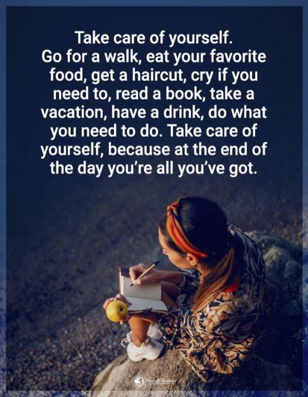 Take care of yourself. Go for a walk, eat your favorite food, get a haircut, cry if you need to, read a book, take a vacation, have a drink, do what you need to do. Take care of yourself, because at the end of the day you're all you've got.