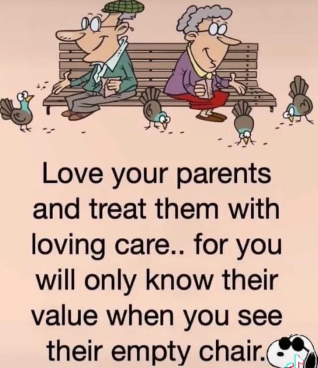 Love your parents and treat them with loving care.. for you will only know their value when you see their empty chair.