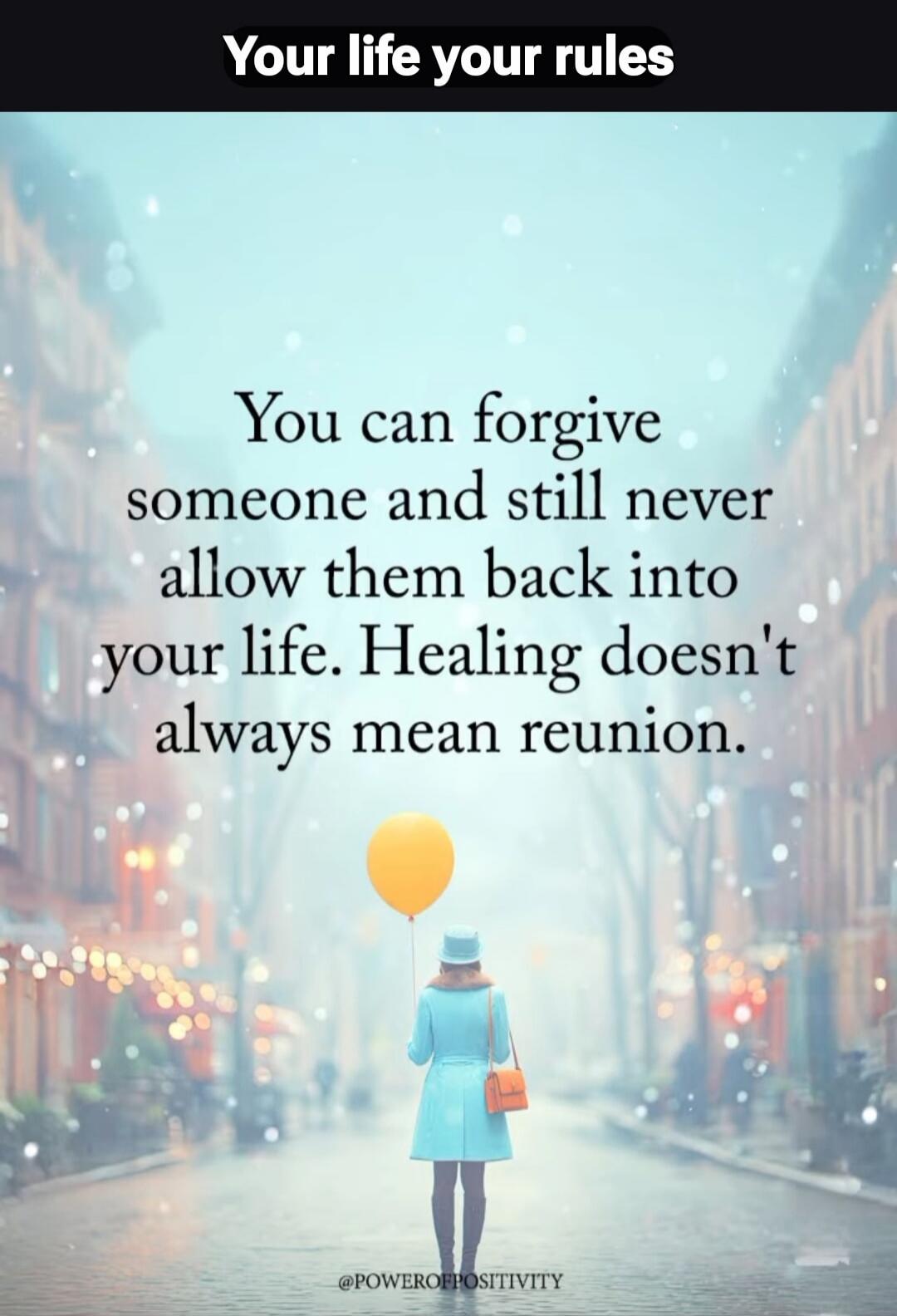 Your life your rules. You can forgive someone and still never allow them back into your life. Healing doesn't always mean reunion. @POWEROFPOSITIVITY