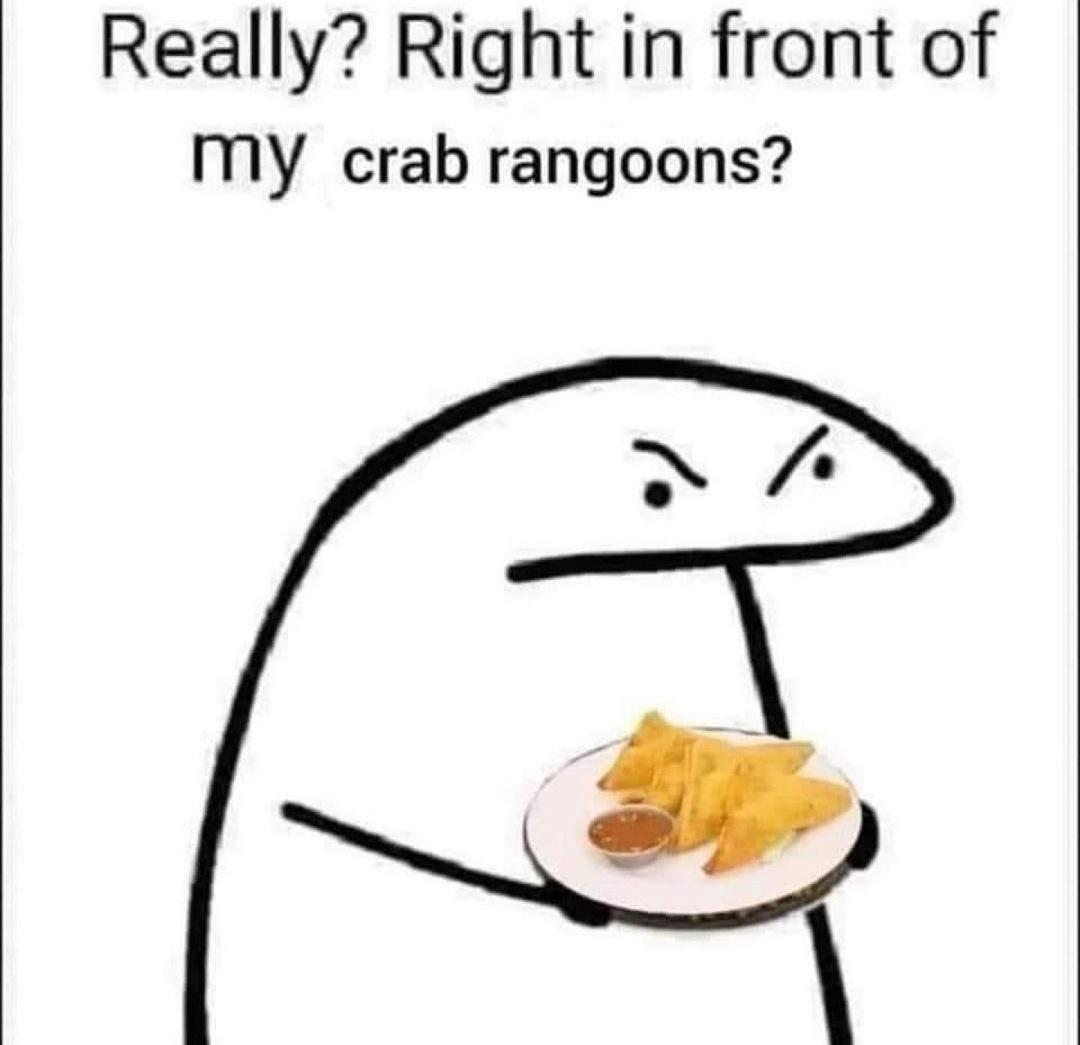 Really Right in front of MY crab rangoons