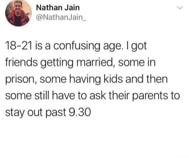 Nathan Jain NathanJain 18 21is a confusing age got friends getting married some in prison some having kids and then some still have to ask their parents to stay out past 930