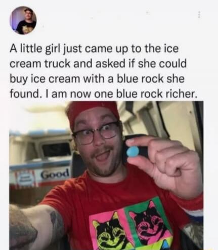 A little girl just came up to the ice cream truck and asked if she could buy ice cream with a blue rock she found. I am now one blue rock richer.