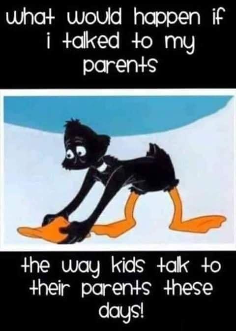 what would happen if i aked 4o my parents the way kids ak o heir parents hese days