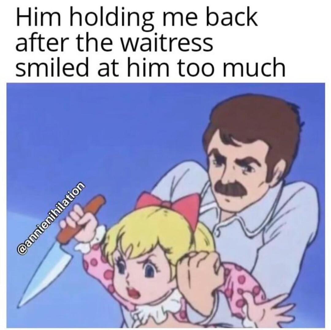 Him holding me back after the waitress _smiled at him too much