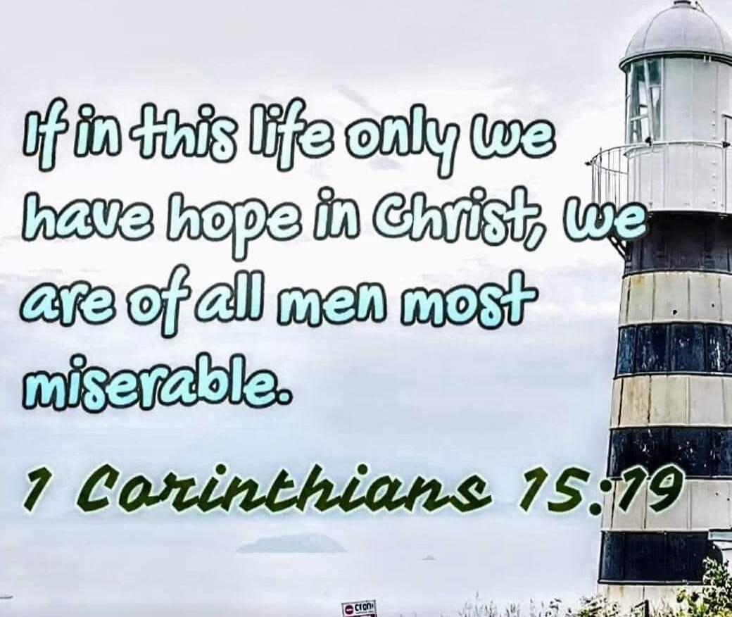 If in this life only we have hope in Christ, we are of all men most miserable. 1 Corinthians 15:19