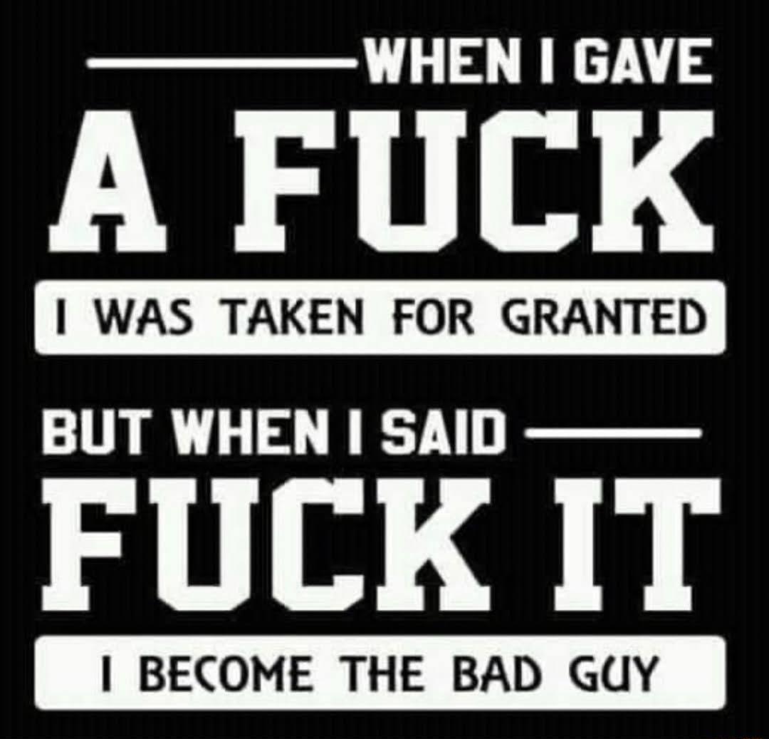 WHEN GAVE A FUCK WAS TAKEN FOR GRANTED BUT WHEN SAID FUCK IT BECOME THE BAD GUY