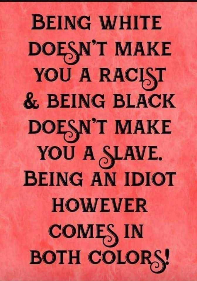 BEING WHITE DOINT MAKE YOU A RACISI BEING BLACK DOFNT MAKE YOU A LAVE BEING AN IDIOT HOWEVER COME IN BOTH COLORCS