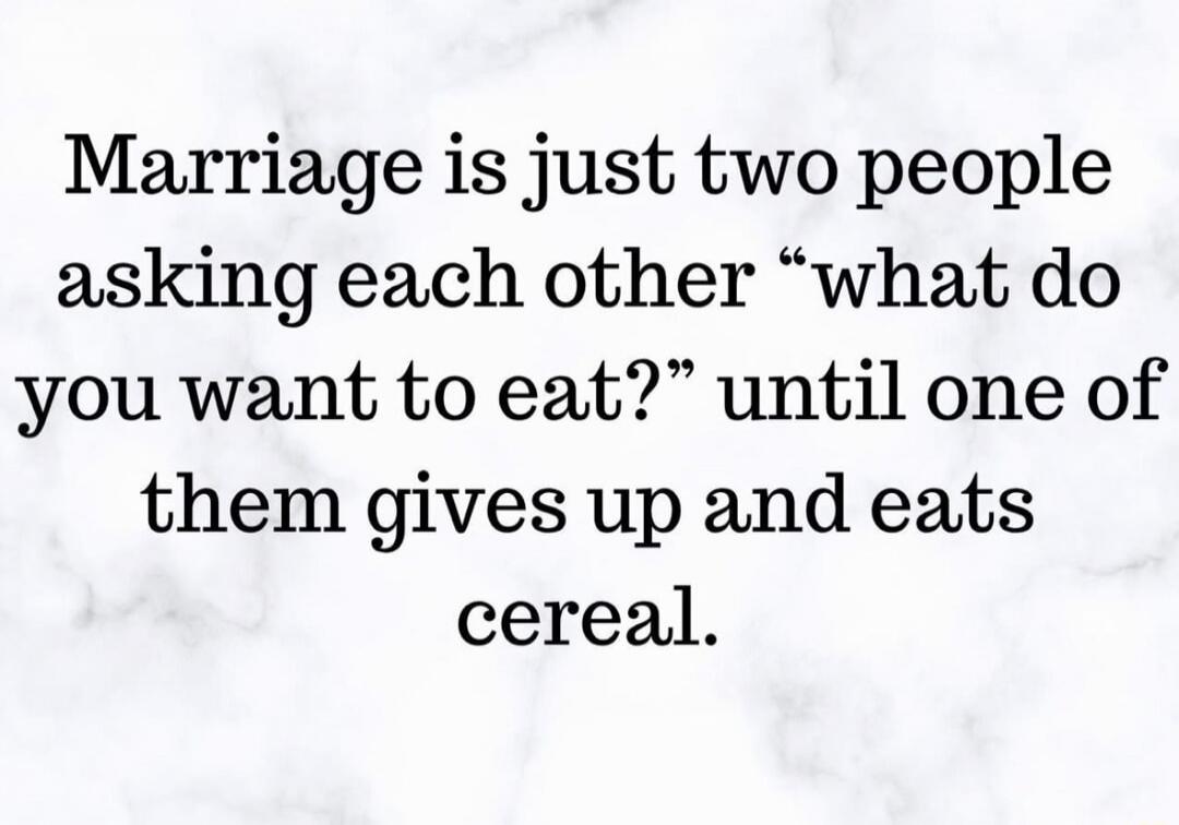 Marriage is just two people asking each other 'what do you want to eat?' until one of them gives up and eats cereal.