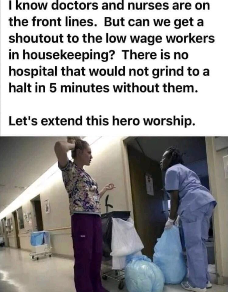 I know doctors and nurses are on the front lines But can we geta shoutout to the low wage workers in housekeeping There is no hospital that would not grind to a halt in 5 minutes without them Lets extend this hero worship