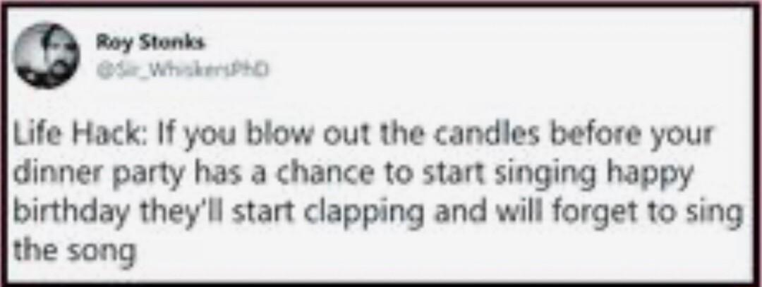 o Life Hack If you blow out the candles before your dinner party has a chance to start singing happy birthday theyll start clapping and will forget to sing the song