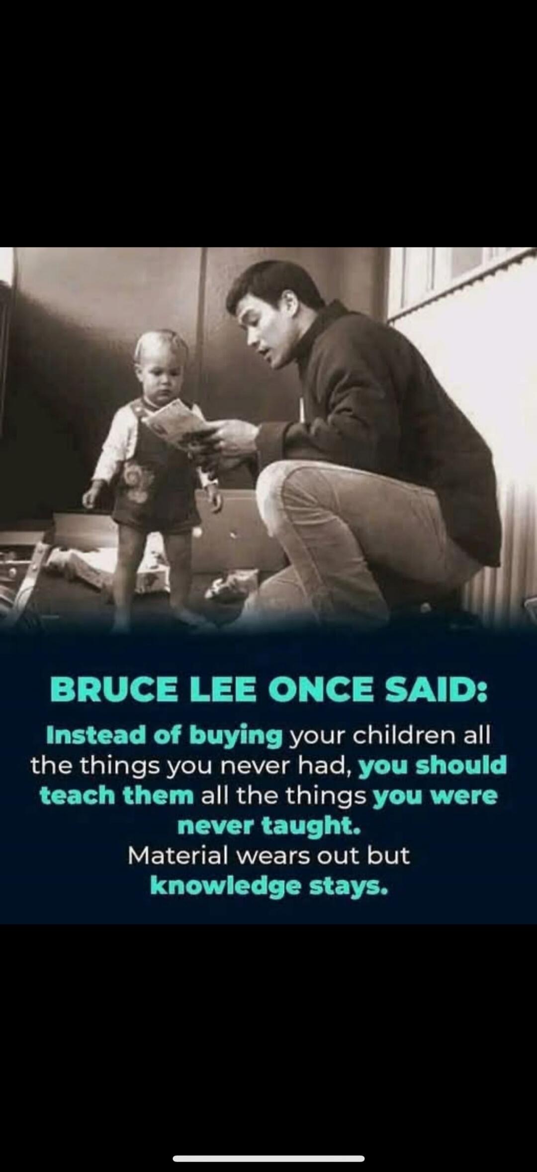 BRUCE LEE ONCE SAID: Instead of buying your children all the things you never had, you should teach them all the things you were never taught. Material wears out but knowledge stays.