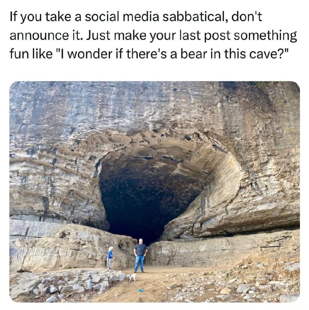 If you take a social media sabbatical dont announce it Just make your last post something fun like l wonder if theres a bear in this cave