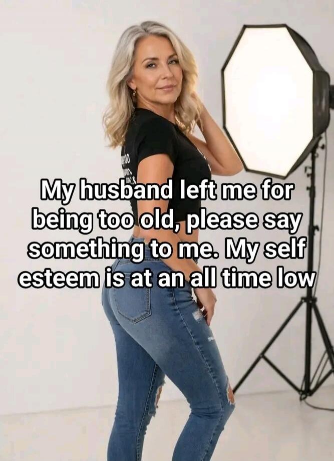 My husband left me for being too old, please say something to me. My self esteem is at an all time low