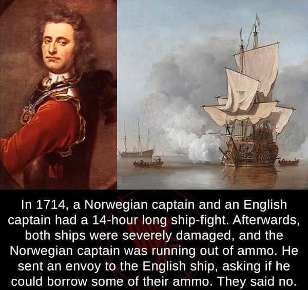 In 1714 a Norwegian captain and an English eTsl T Mo FYe B W 2 s T TTT o g o R g 1T 5 e g WANY CCIAWET o N 1 g Iy T RV SRSTAVIET Y A o Ty Yo To Ty o R 4 S Norwegian captain was running out of ammo He sent an envoy to the English ship asking if he olo10o N sToT g o lWVRSTe TNe s T T a1 11 o M A TSI VATV M To B Photo courtesy of wikimediaPD weird factsorg