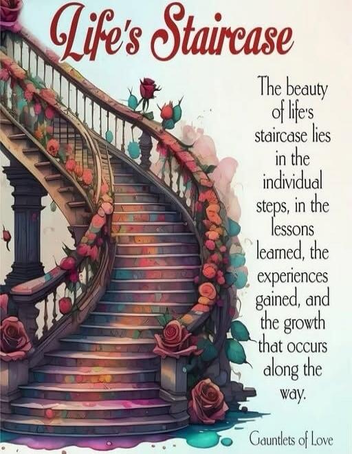 Life's Staircase The beauty of life's staircase lies in the individual steps, in the lessons learned, the experiences gained, and the growth that occurs along the way. Gauntlets of Love