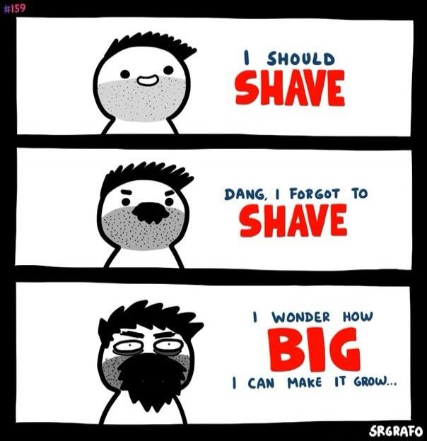 I SHOULD SHAVE. DANG, I FORGOT TO SHAVE. I WONDER HOW BIG I CAN MAKE IT GROW...