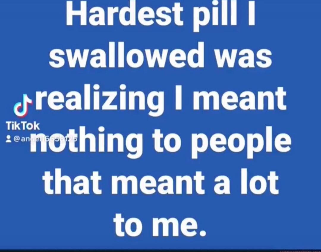 Hardest pill I swallowed was realizing I meant nothing to people that meant a lot to me.