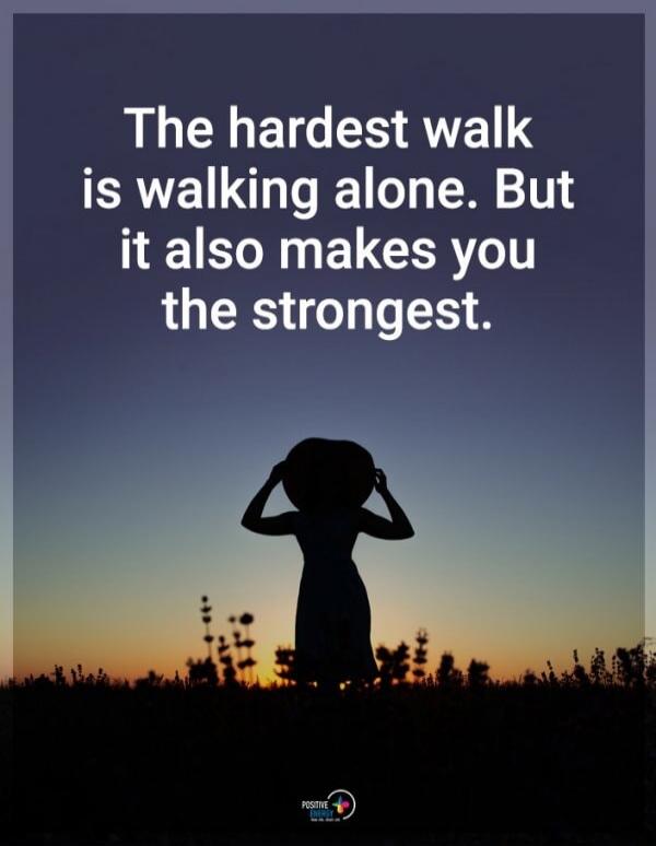 The hardest walk is walking alone. But it also makes you the strongest.