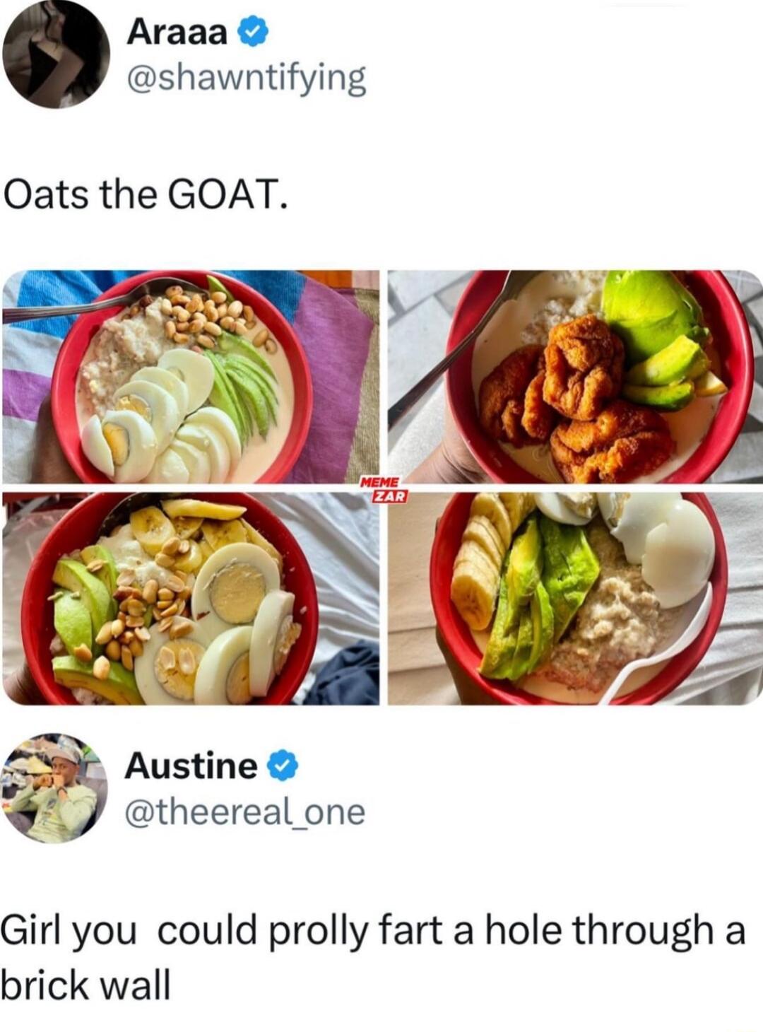 Araaa shawntifying Oats the GOAT aF Austine vu theereal one Girl you could prolly fart a hole through a brick wall
