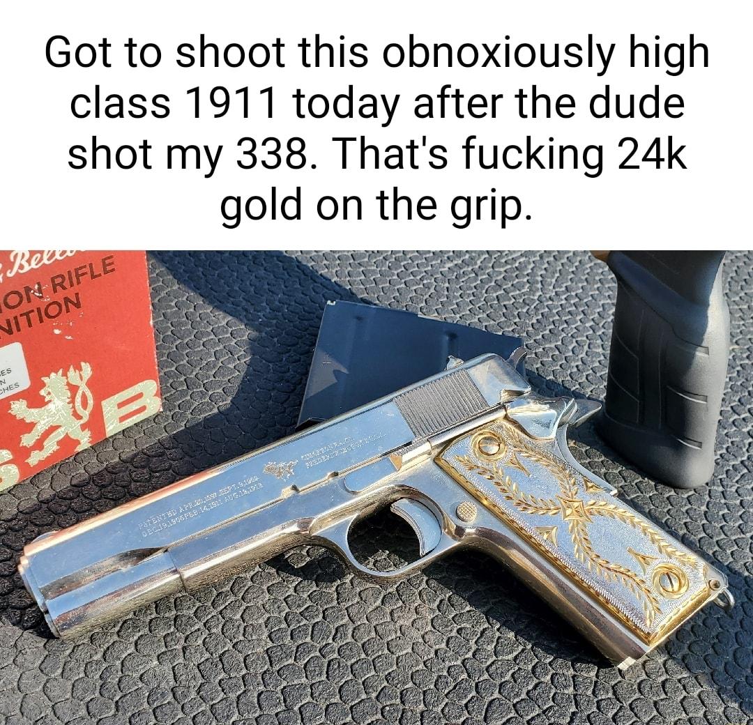 Got to shoot this obnoxiously high class 1911 today after the dude shot my 338 Thats fucking 24k gold on the grip X T D