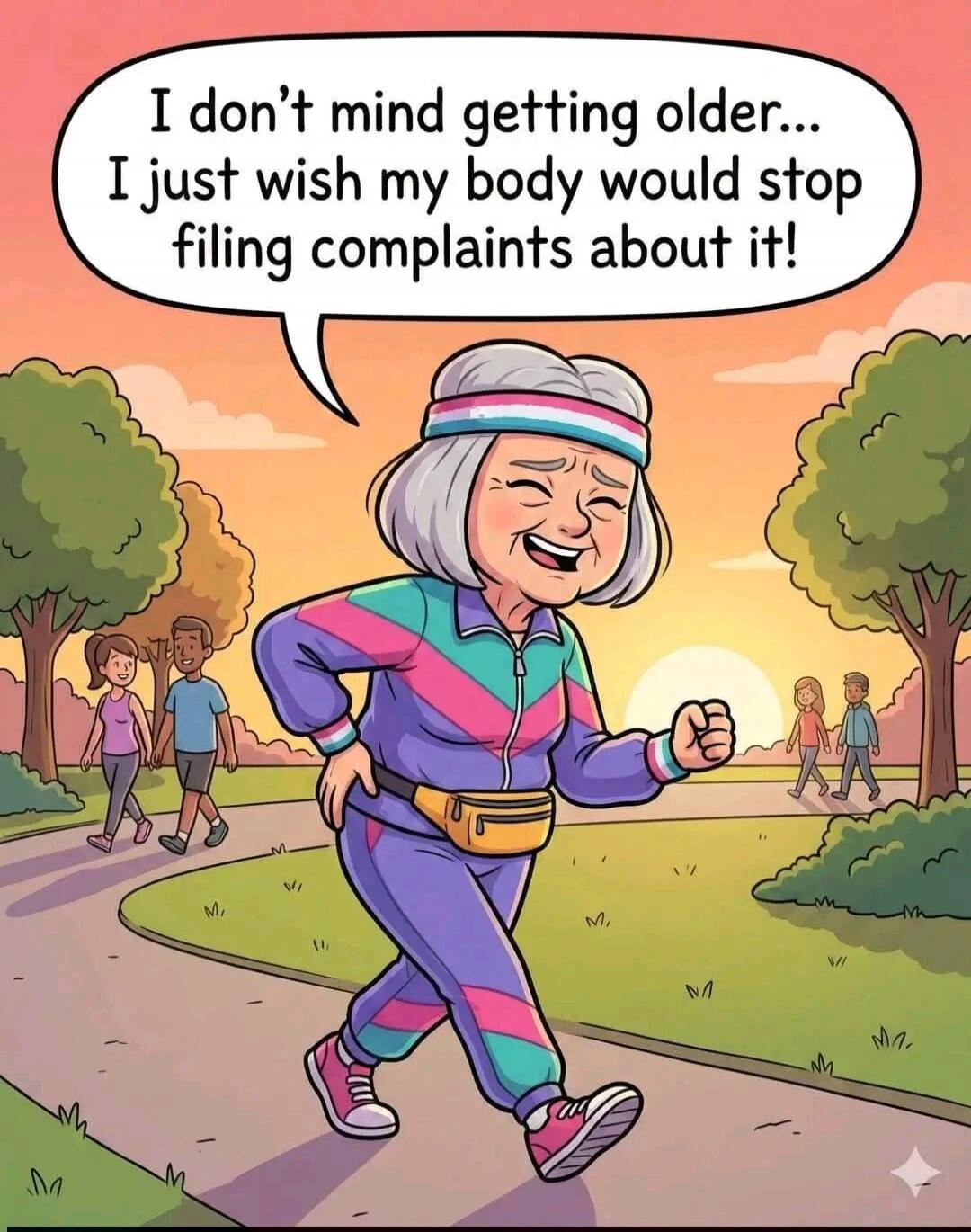 I don't mind getting older... I just wish my body would stop filing complaints about it!