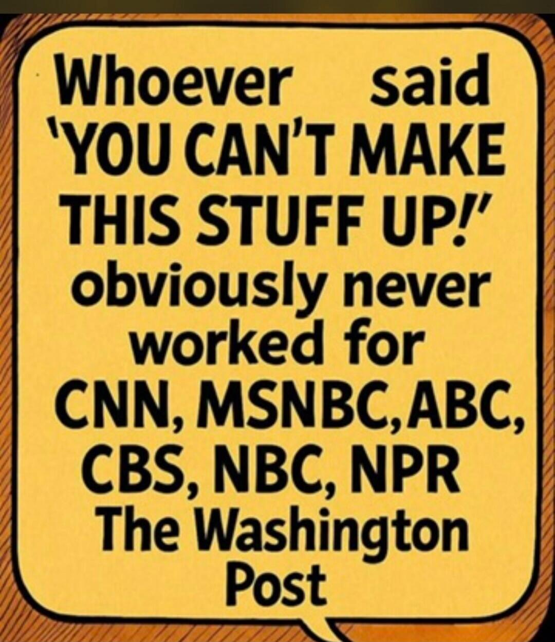 Whoever said 'YOU CAN'T MAKE THIS STUFF UP!' obviously never worked for CNN, MSNBC, ABC, CBS, NBC, NPR The Washington Post