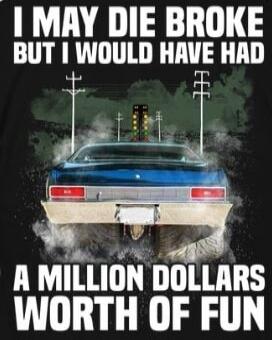 I MAY DIE BROKE BUT I WOULD HAVE HAD A MILLION DOLLARS WORTH OF FUN