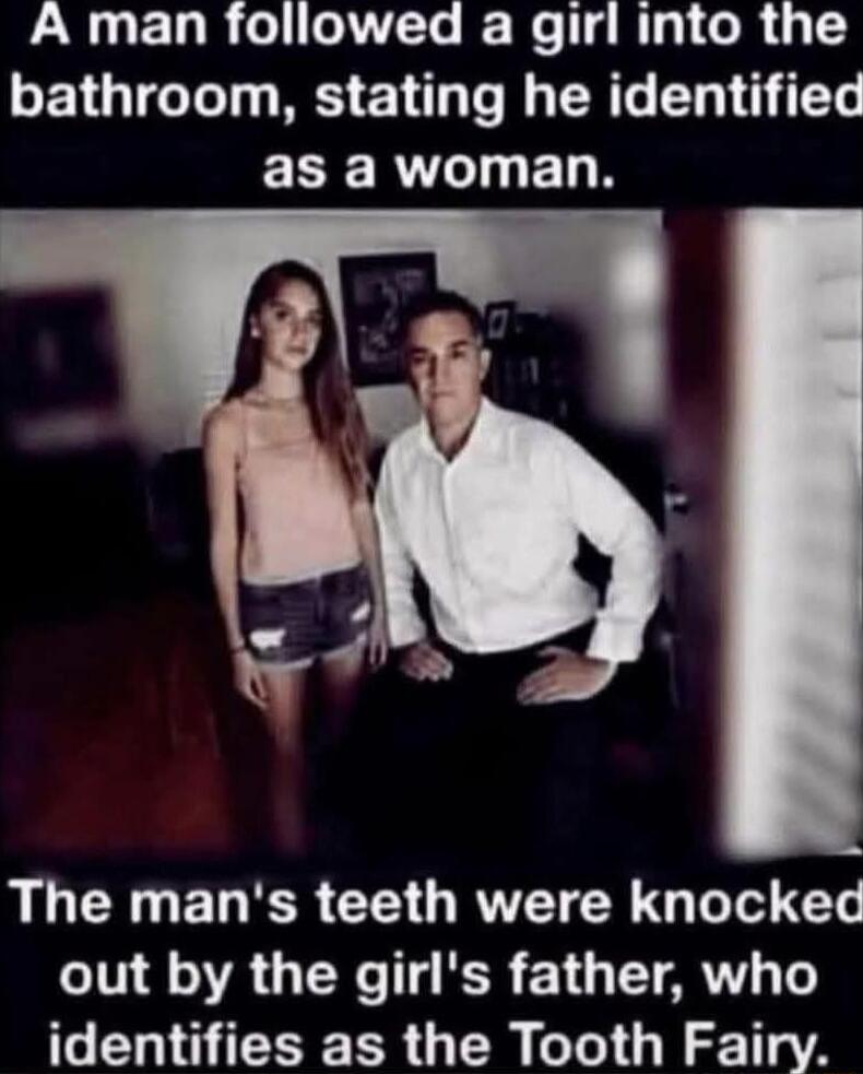A man followed a girl into the bathroom, stating he identified as a woman. The man's teeth were knocked out by the girl's father, who identifies as the Tooth Fairy.