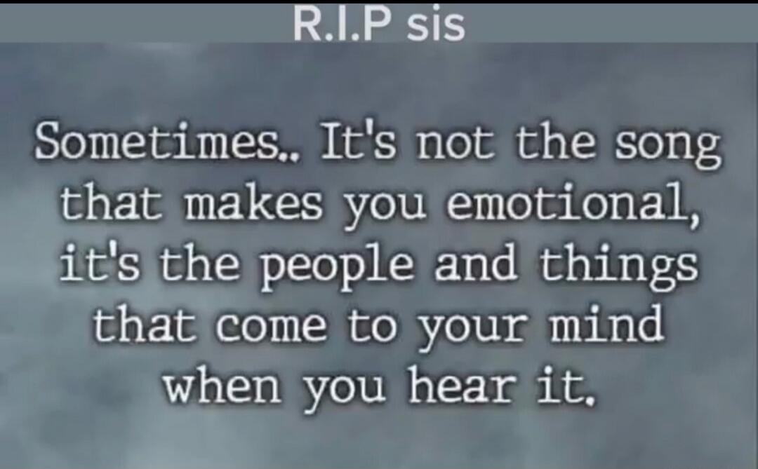R.I.P sis Sometimes.. It's not the song that makes you emotional, it's the people and things that come to your mind when you hear it.