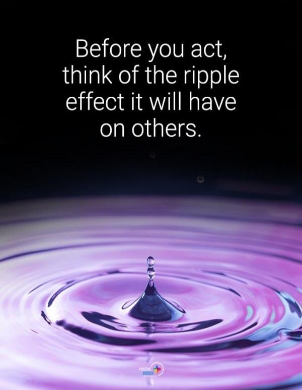 Before you act, think of the ripple effect it will have on others.