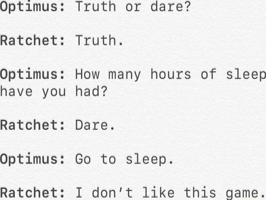 Optimus Truth or dare Ratchet Truth Optimus How many hours of sleep have you had Ratchet Dare Optimus Go to sleep Ratchet I dont like this game