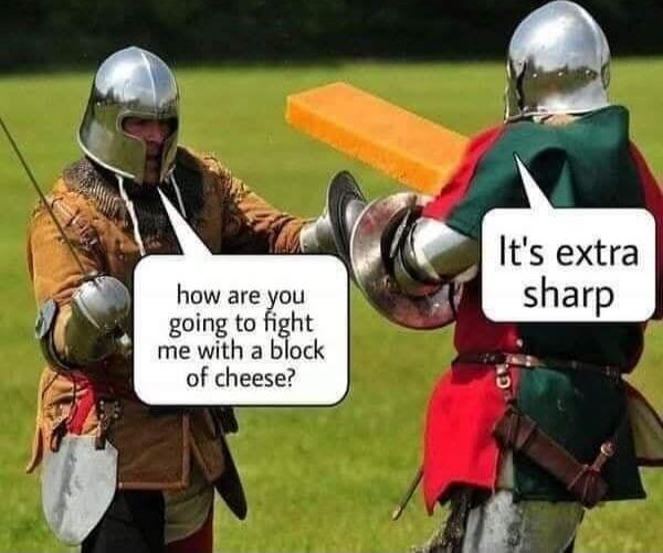 how are you going to fight me with a block of cheese? It's extra sharp