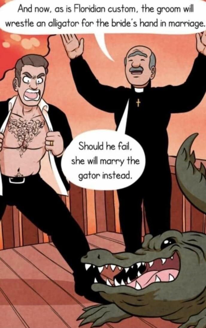 And now as is Floridian custom the groom wil wrestle an aligator for the brides hand in marriage Should he fail she will marry the gator instead