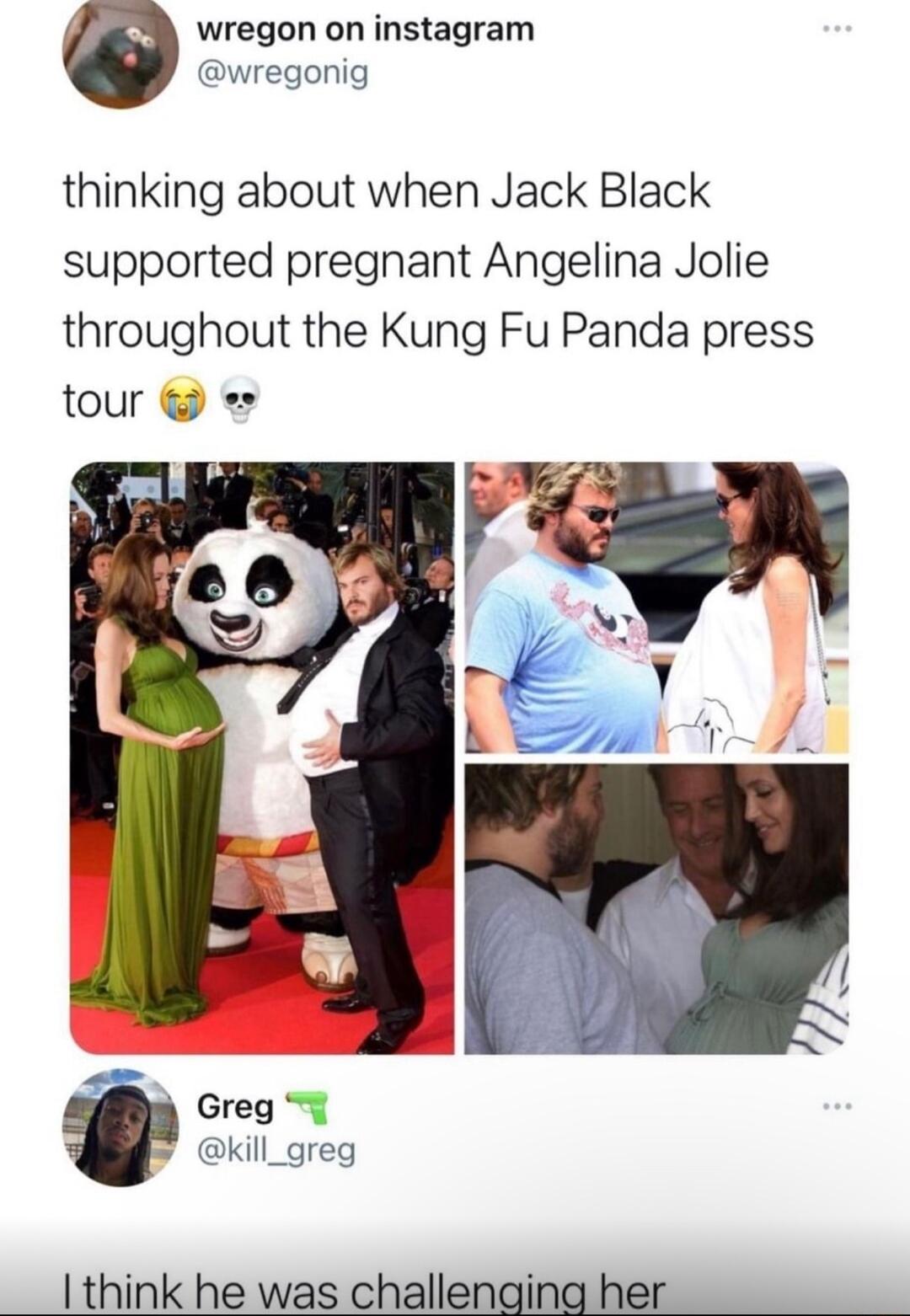 4 wregon on instagram wregonig thinking about when Jack Black supported pregnant Angelina Jolie throughout the Kung Fu Panda press tour Greg kill_greg think he was challenging her