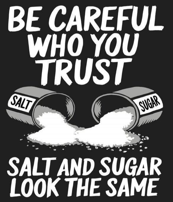 BE CAREFUL WHO YOU TRUST. SALT AND SUGAR LOOK THE SAME.