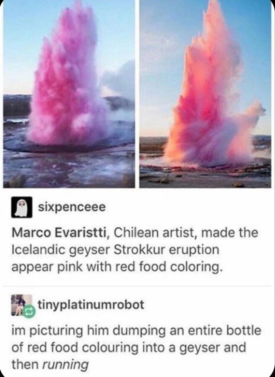 sixpenceee Marco Evaristti Chilean artist made the Icelandic geyser Strokkur eruption appear pink with red food coloring tinyplatinumrobot im picturing him dumping an entire bottle of red food colouring into a geyser and then running