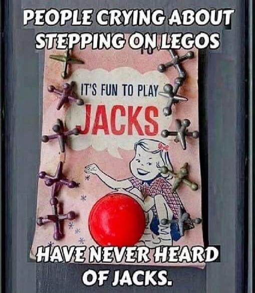 PEOPLE CRYING ABOUT STEPPING ON LEGOS IT'S FUN TO PLAY JACKS HAVE NEVER HEARD OF JACKS.