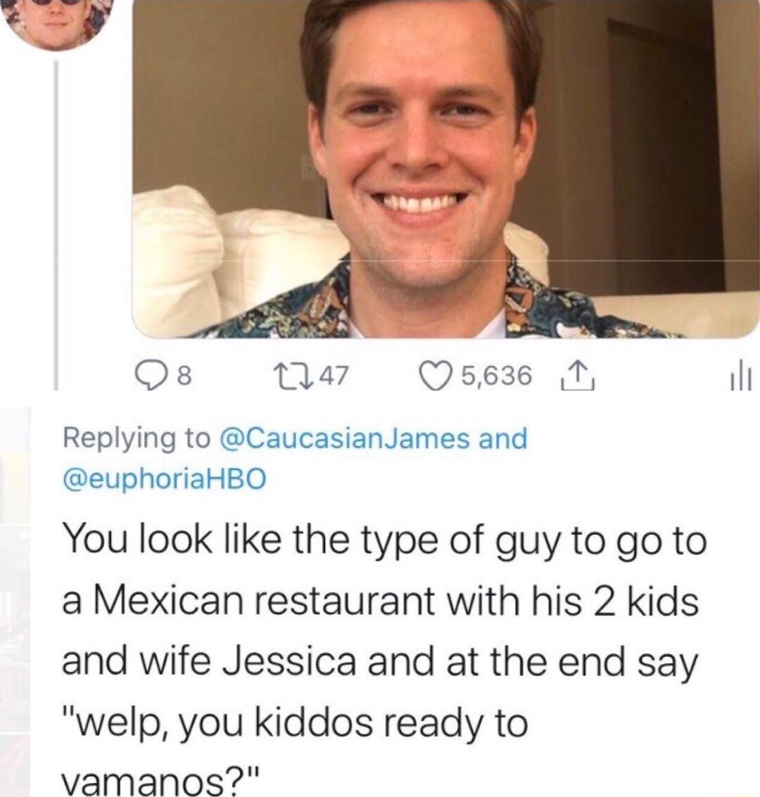 Os a7 Osess M il Replying to CaucasianJames and euphoriaHBO You look like the type of guy to go to a Mexican restaurant with his 2 kids and wife Jessica and at the end say welp you kiddos ready to vamanos