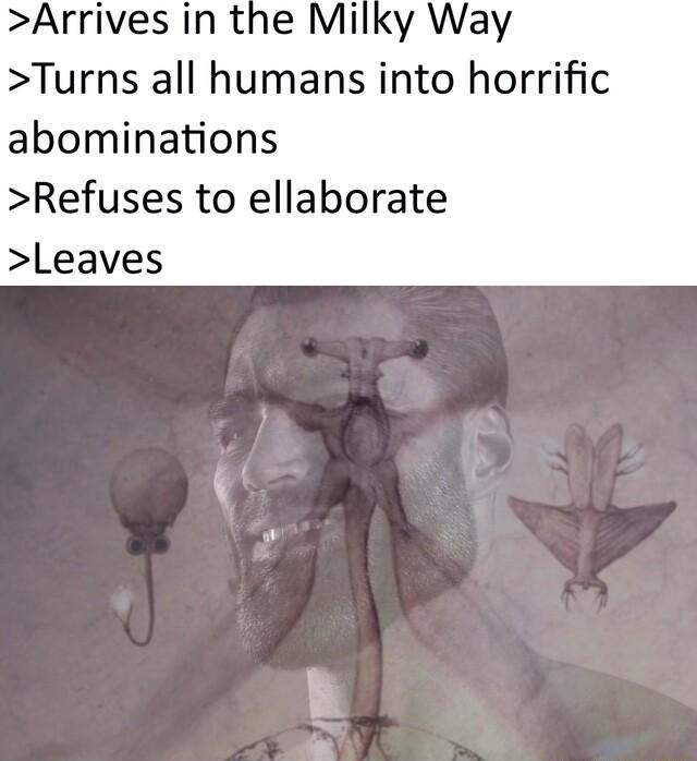 Arrives in the Milky Way Turns all humans into horrific abominations Refuses to ellaborate Leaves