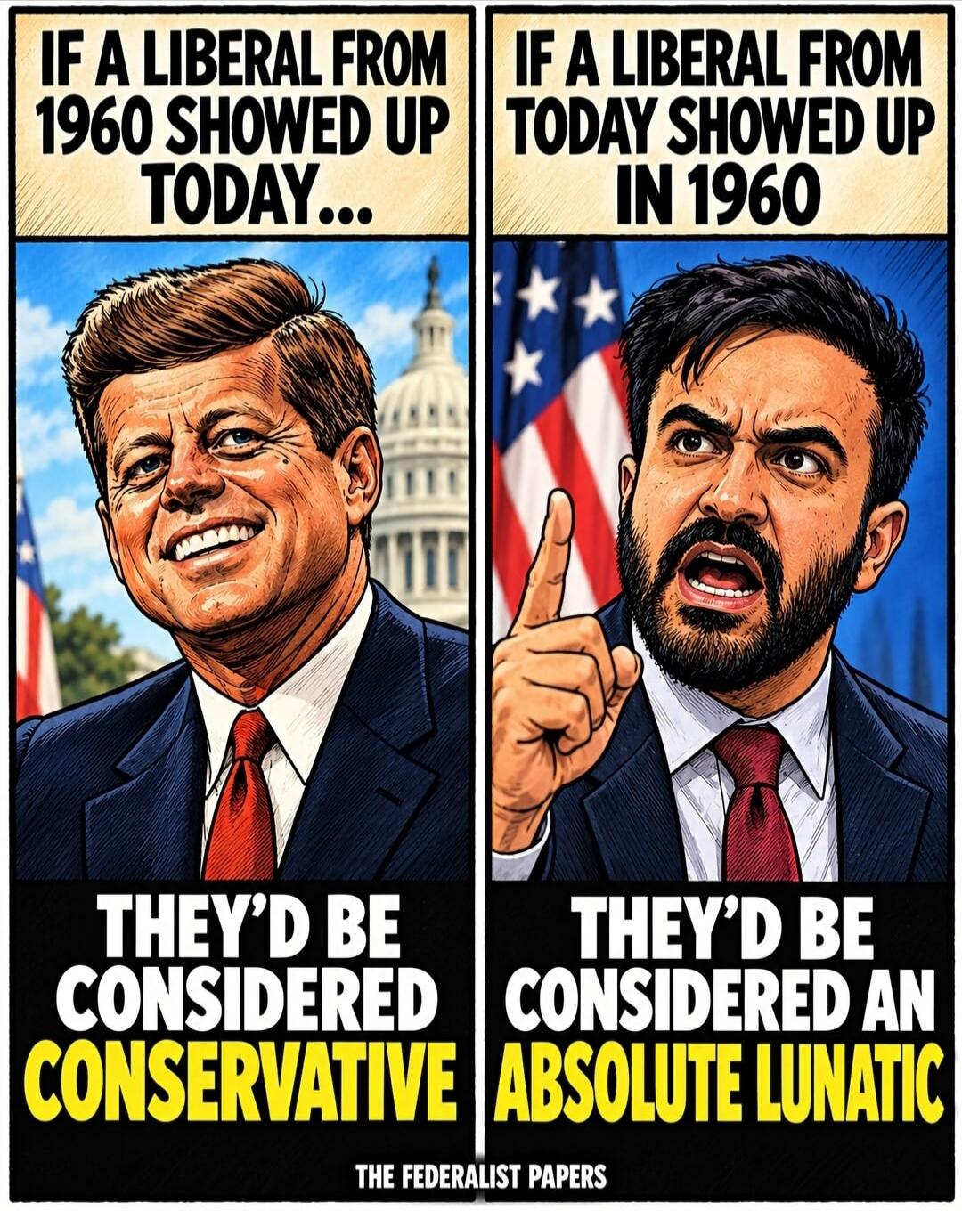 IF A LIBERAL FROM 1960 SHOWED UP TODAY... THEY'D BE CONSIDERED CONSERVATIVE. IF A LIBERAL FROM TODAY SHOWED UP IN 1960 THEY'D BE CONSIDERED AN ABSOLUTE LUNATIC. THE FEDERALIST PAPERS.