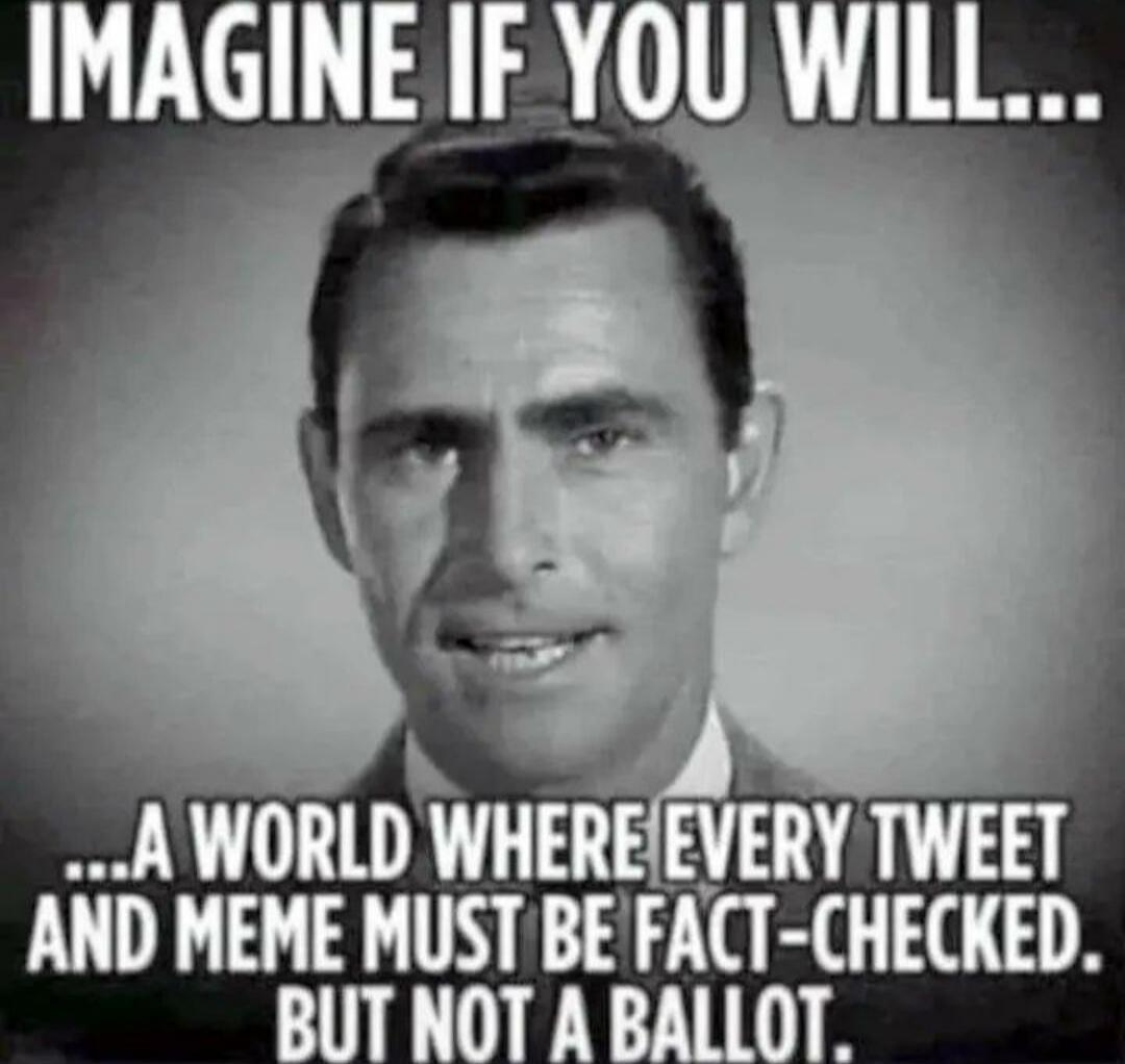 IMAGINE IF YOU WILL...A WORLD WHERE EVERY TWEET AND MEME MUST BE FACT-CHECKED. BUT NOT A BALLOT.