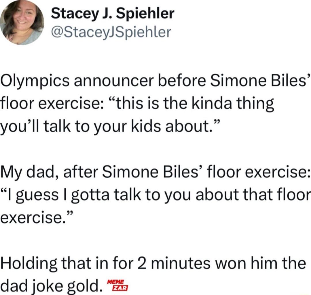 Stacey J Spiehler g StaceyJSpiehler Olympics announcer before Simone Biles floor exercise this is the kinda thing youll talk to your kids about My dad after Simone Biles floor exercise guess gotta talk to you about that floor exercise Holding that in for 2 minutes won him the dad joke gold